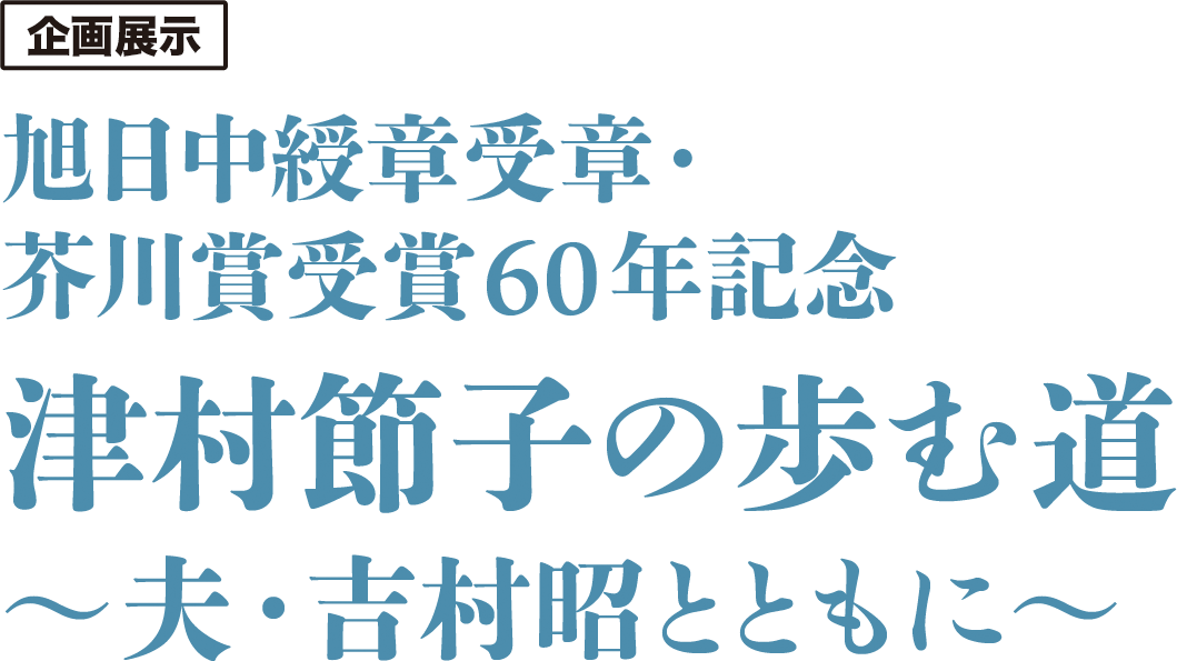 企画展示 旭日中綬章受章・芥川賞受賞60年記念 津村節子の歩む道～夫・吉村昭とともに～